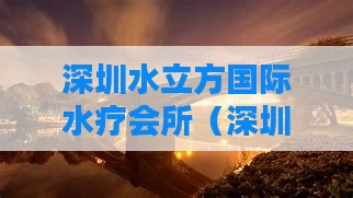 深圳水立方国际水疗会所（深圳水立方按摩怎么样）