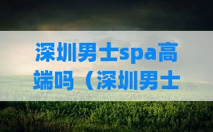 深圳男士spa高端吗(深圳男士美容spa会所)