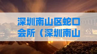 深圳南山区蛇口会所（深圳南山区蛇口会所电话）