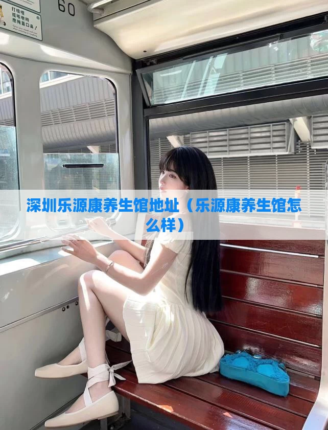 深圳乐源康养生馆地址（乐源康养生馆怎么样）