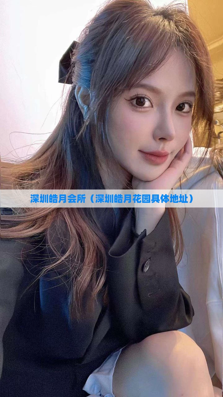 深圳皓月会所（深圳皓月花园具体地址）