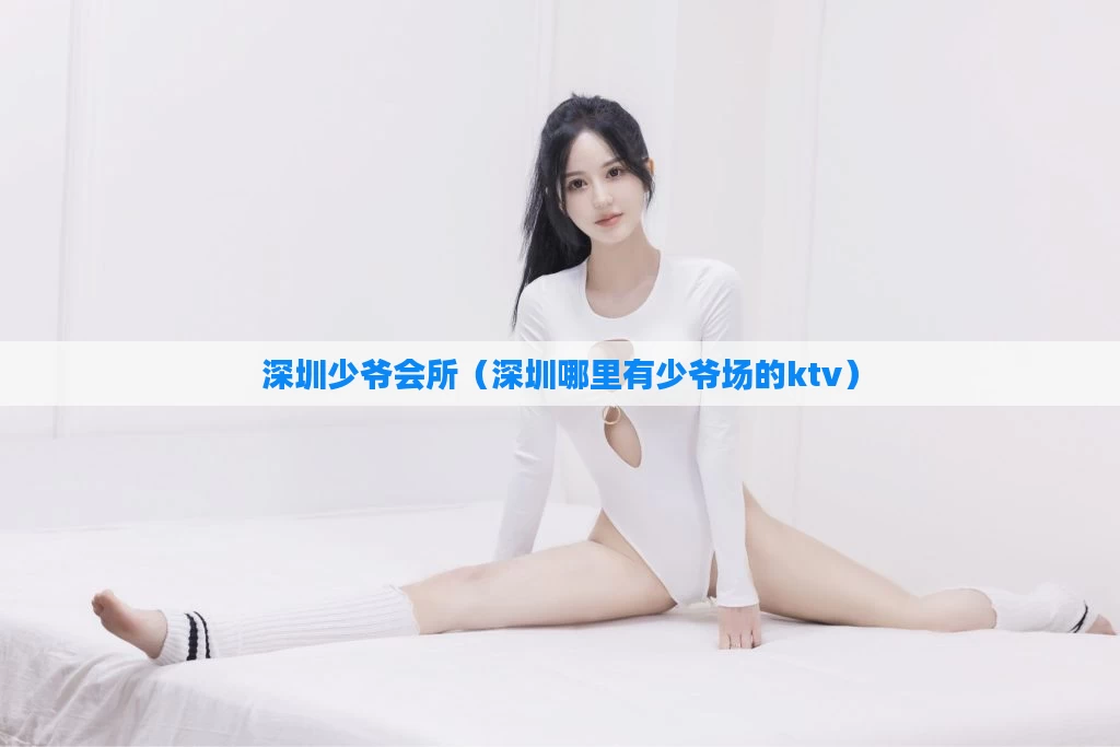 深圳少爷会所（深圳哪里有少爷场的ktv）
