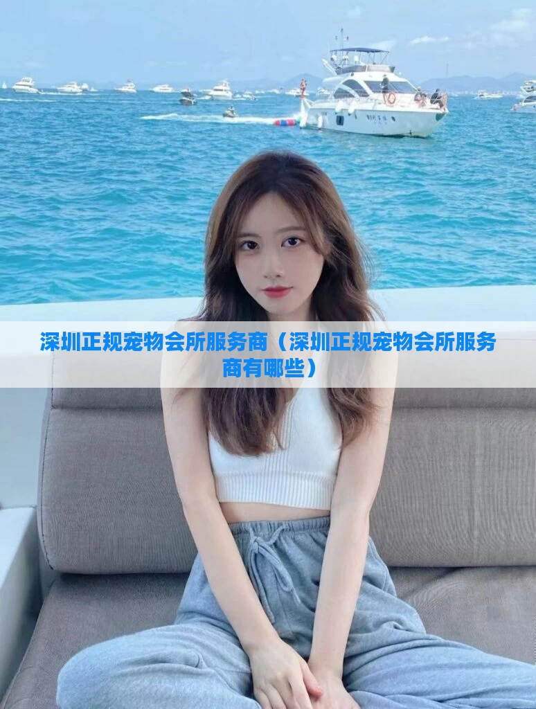 深圳正规宠物会所服务商（深圳正规宠物会所服务商有哪些）
