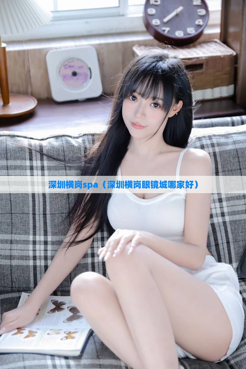 深圳横岗spa（深圳横岗眼镜城哪家好）