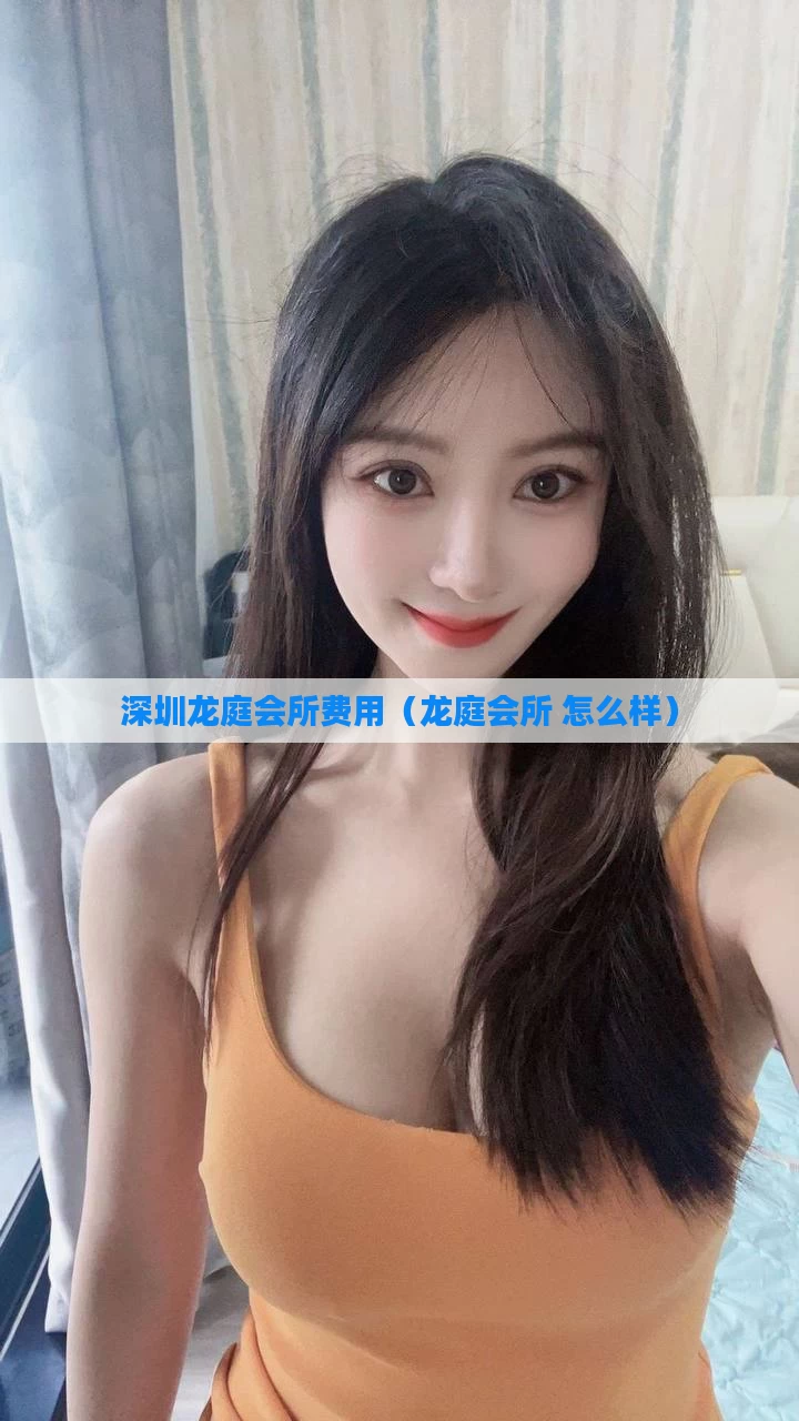 深圳龙庭会所费用（龙庭会所 怎么样）