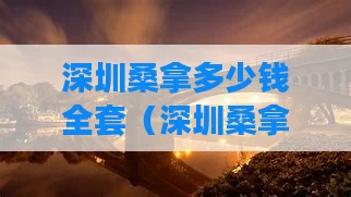 深圳桑拿多少钱全套（深圳桑拿多少钱全套的）
