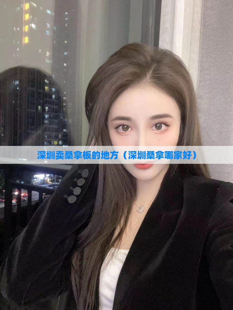 深圳卖桑拿板的地方（深圳桑拿哪家好）