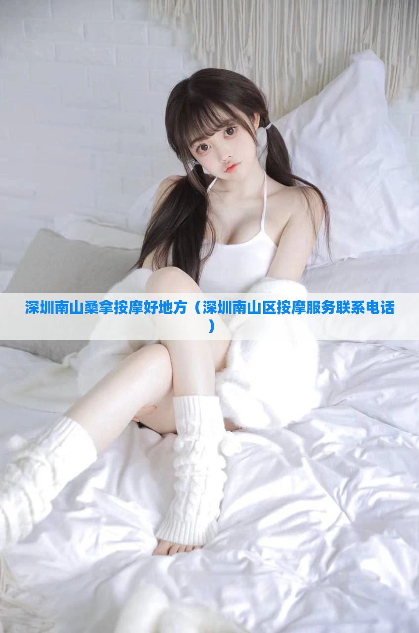 深圳南山桑拿按摩好地方(深圳南山区按摩服务联系电话)