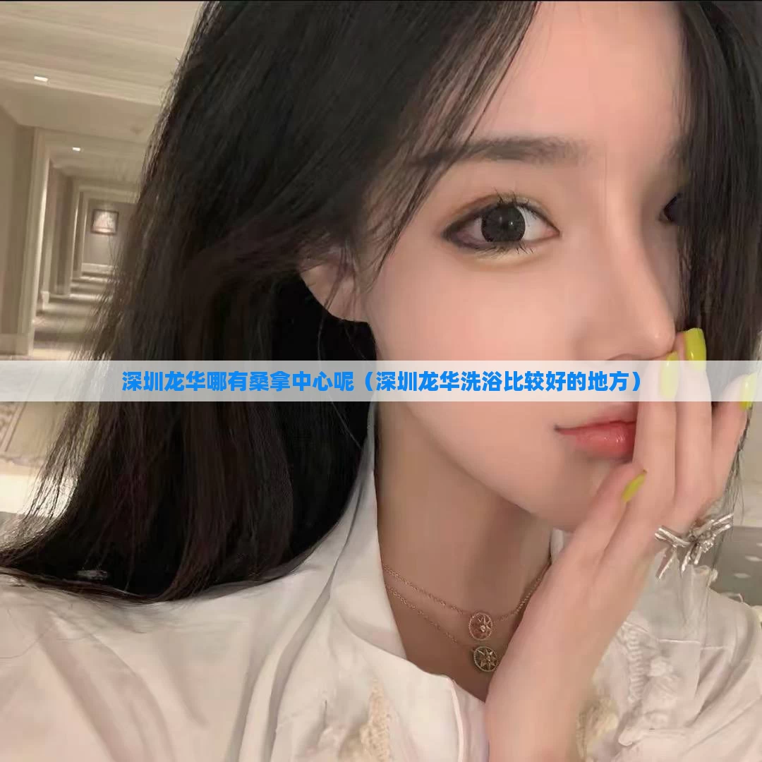 深圳龙华哪有桑拿中心呢（深圳龙华洗浴比较好的地方）
