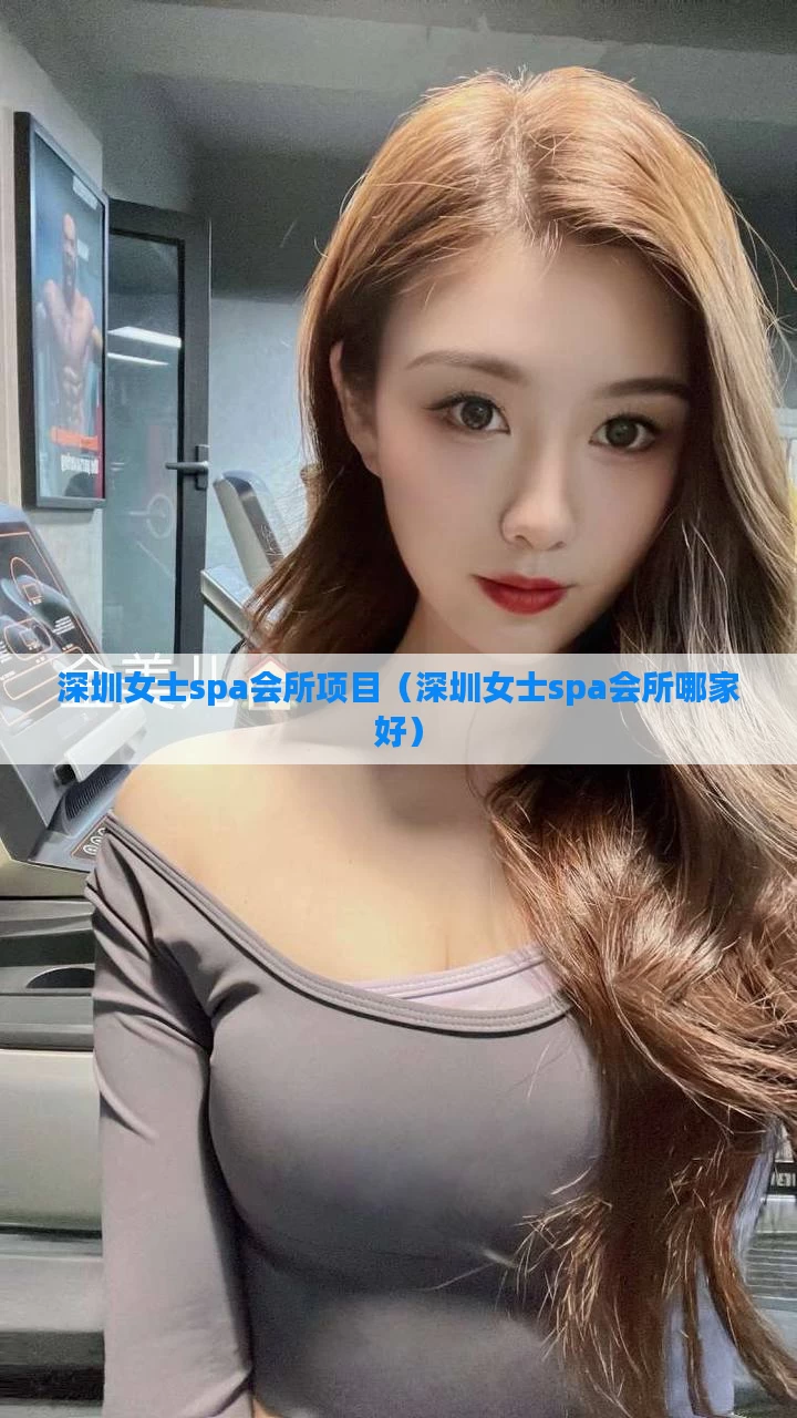 深圳女士spa会所项目（深圳女士spa会所哪家好）