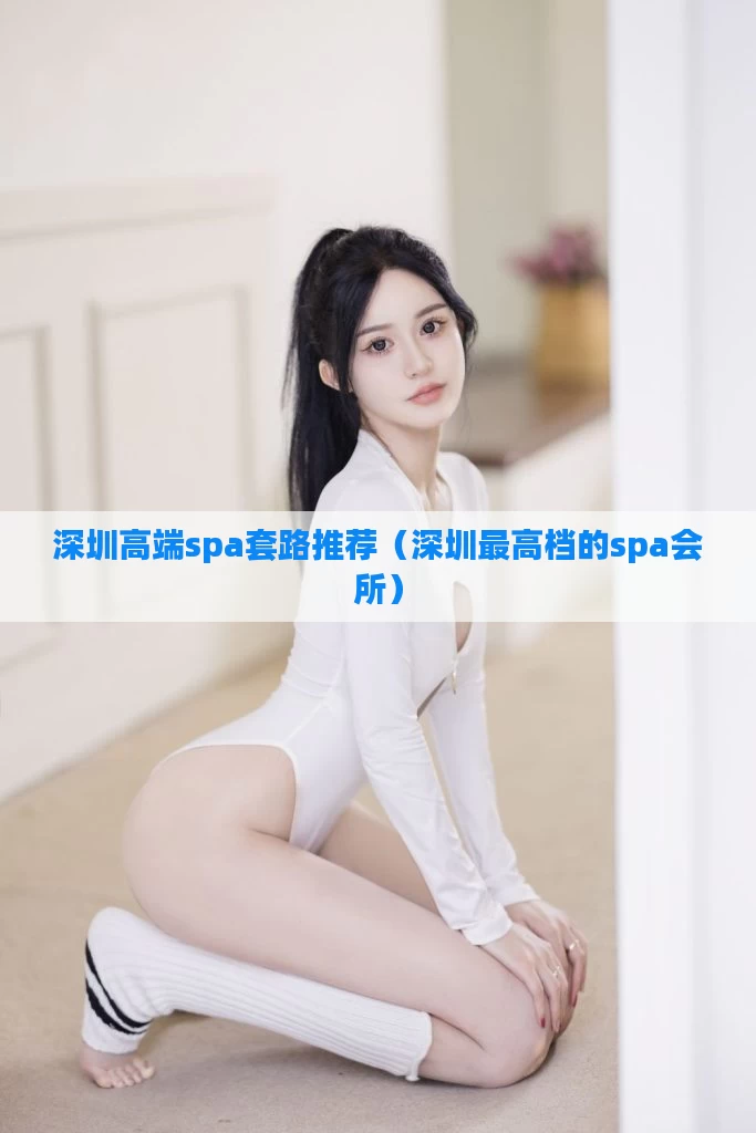 深圳高端spa套路推荐（深圳最高档的spa会所）