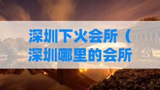 深圳下火会所（深圳哪里的会所还开着）
