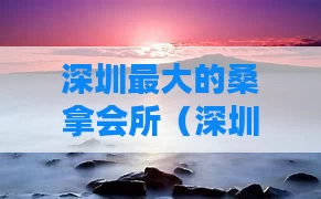 深圳最大的桑拿会所（深圳最好桑拿排名榜）